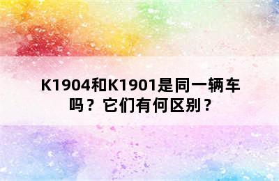 K1904和K1901是同一辆车吗？它们有何区别？