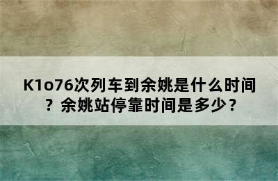 K1o76次列车到余姚是什么时间？余姚站停靠时间是多少？