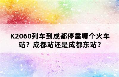 K2060列车到成都停靠哪个火车站？成都站还是成都东站？
