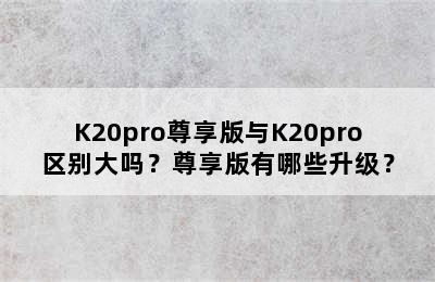 K20pro尊享版与K20pro区别大吗？尊享版有哪些升级？