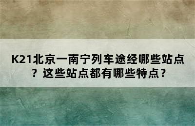 K21北京一南宁列车途经哪些站点？这些站点都有哪些特点？