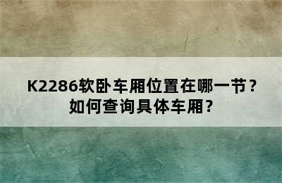 K2286软卧车厢位置在哪一节？如何查询具体车厢？
