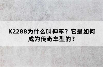 K2288为什么叫神车？它是如何成为传奇车型的？
