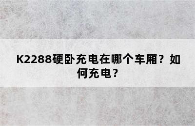 K2288硬卧充电在哪个车厢？如何充电？