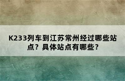 K233列车到江苏常州经过哪些站点？具体站点有哪些？
