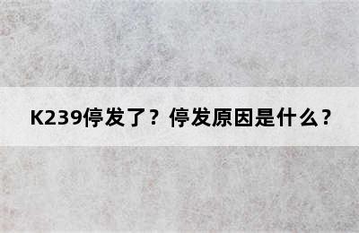 K239停发了？停发原因是什么？