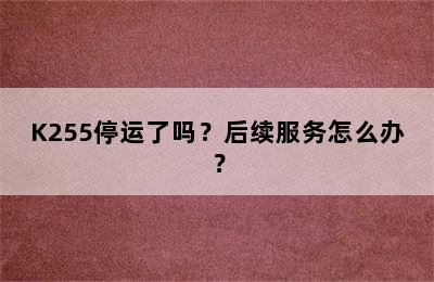 K255停运了吗？后续服务怎么办？