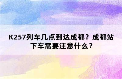 K257列车几点到达成都？成都站下车需要注意什么？