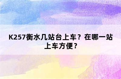K257衡水几站台上车？在哪一站上车方便？