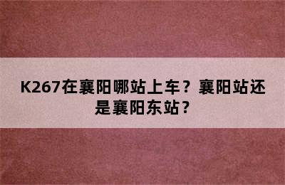 K267在襄阳哪站上车？襄阳站还是襄阳东站？