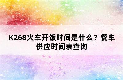 K268火车开饭时间是什么？餐车供应时间表查询