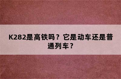 K282是高铁吗？它是动车还是普通列车？