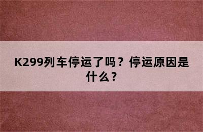 K299列车停运了吗？停运原因是什么？