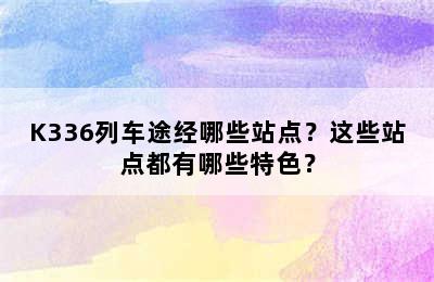 K336列车途经哪些站点？这些站点都有哪些特色？