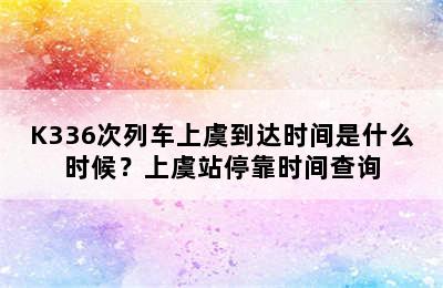 K336次列车上虞到达时间是什么时候？上虞站停靠时间查询