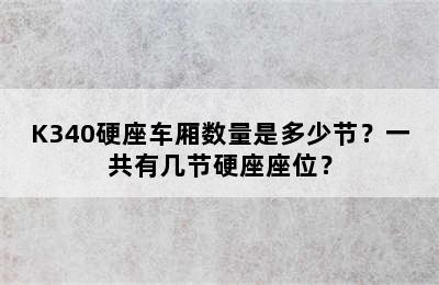 K340硬座车厢数量是多少节？一共有几节硬座座位？