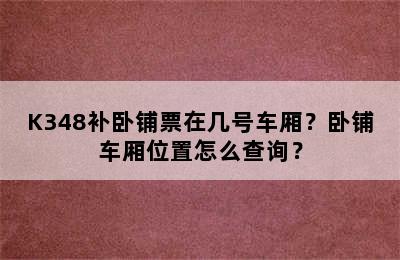 K348补卧铺票在几号车厢？卧铺车厢位置怎么查询？