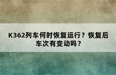 K362列车何时恢复运行？恢复后车次有变动吗？