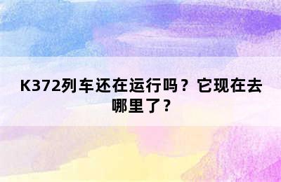 K372列车还在运行吗？它现在去哪里了？