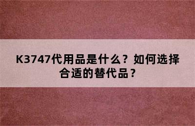 K3747代用品是什么？如何选择合适的替代品？