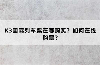 K3国际列车票在哪购买？如何在线购票？