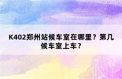 K402郑州站候车室在哪里？第几候车室上车？