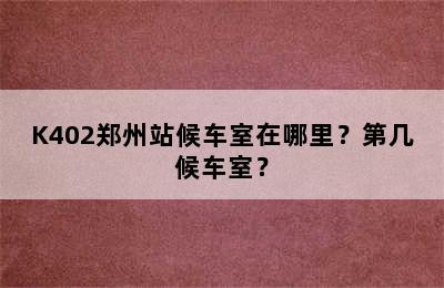 K402郑州站候车室在哪里？第几候车室？
