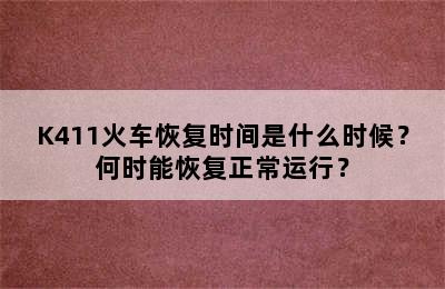 K411火车恢复时间是什么时候？何时能恢复正常运行？