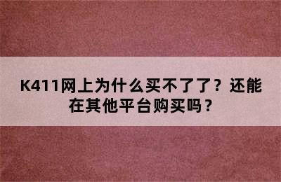 K411网上为什么买不了了？还能在其他平台购买吗？