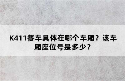 K411餐车具体在哪个车厢？该车厢座位号是多少？