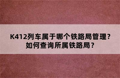 K412列车属于哪个铁路局管理？如何查询所属铁路局？
