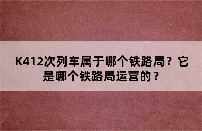 K412次列车属于哪个铁路局？它是哪个铁路局运营的？
