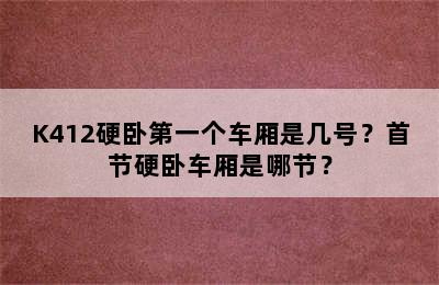 K412硬卧第一个车厢是几号？首节硬卧车厢是哪节？