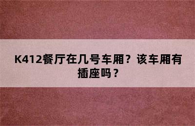 K412餐厅在几号车厢？该车厢有插座吗？