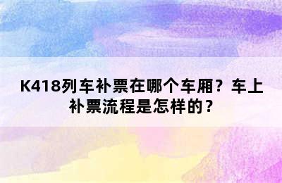 K418列车补票在哪个车厢？车上补票流程是怎样的？