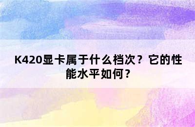 K420显卡属于什么档次？它的性能水平如何？