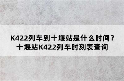 K422列车到十堰站是什么时间？十堰站K422列车时刻表查询