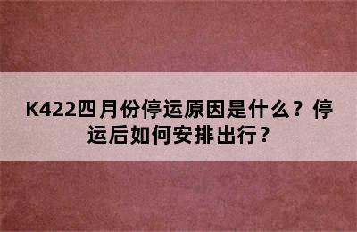 K422四月份停运原因是什么？停运后如何安排出行？