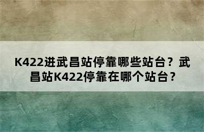 K422进武昌站停靠哪些站台？武昌站K422停靠在哪个站台？