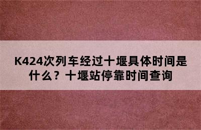 K424次列车经过十堰具体时间是什么？十堰站停靠时间查询