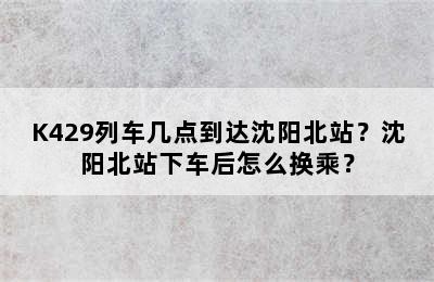 K429列车几点到达沈阳北站？沈阳北站下车后怎么换乘？