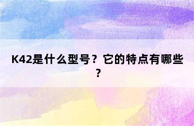 K42是什么型号？它的特点有哪些？