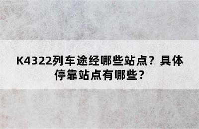 K4322列车途经哪些站点？具体停靠站点有哪些？