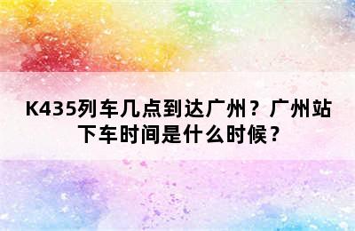 K435列车几点到达广州？广州站下车时间是什么时候？
