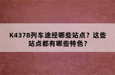 K4378列车途经哪些站点？这些站点都有哪些特色？