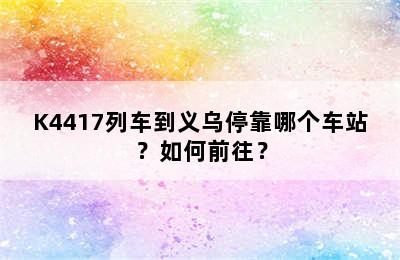 K4417列车到义乌停靠哪个车站？如何前往？