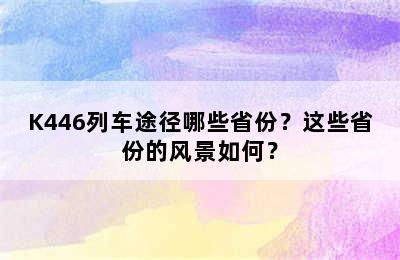 K446列车途径哪些省份？这些省份的风景如何？