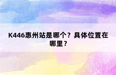 K446惠州站是哪个？具体位置在哪里？