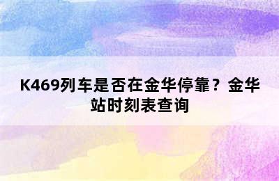 K469列车是否在金华停靠？金华站时刻表查询