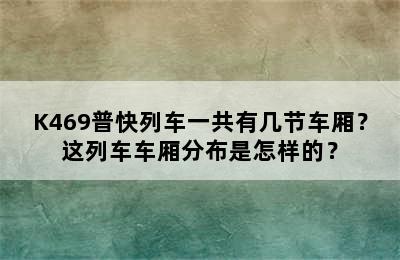 K469普快列车一共有几节车厢？这列车车厢分布是怎样的？